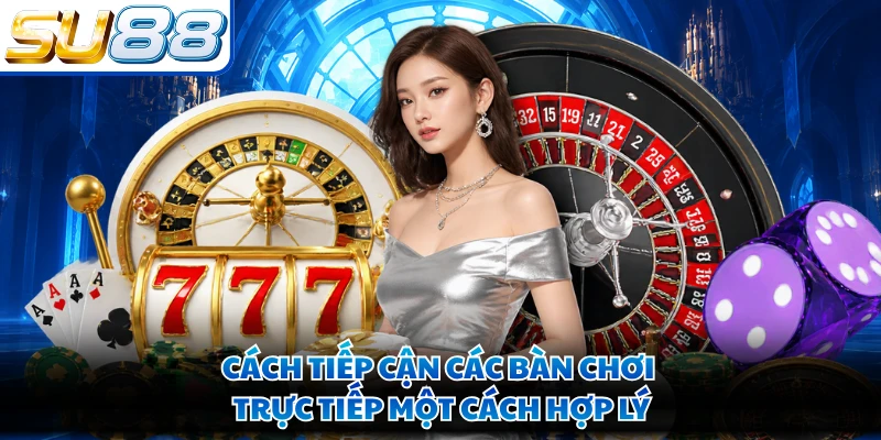 Cách tiếp cận các bàn chơi trực tiếp một cách hợp lý