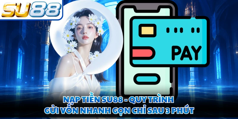 Nạp Tiền SU88 - Quy Trình Gửi Vốn Nhanh Gọn Chỉ Sau 3 Phút