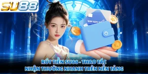 Rút Tiền SU88 - Thao Tác Nhận Thưởng Nhanh Trên Nền Tảng