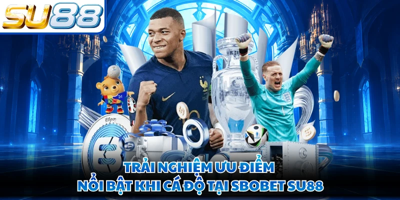 Trải nghiệm ưu điểm nổi bật khi cá độ tại Sbobet SU88